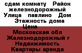 сдам комнату › Район ­ железнодорожный › Улица ­ павлино › Дом ­ 37 › Этажность дома ­ 14 › Цена ­ 12 000 - Московская обл., Железнодорожный г. Недвижимость » Квартиры аренда   